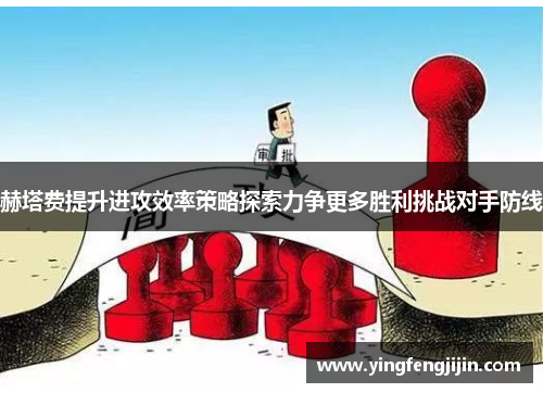 赫塔费提升进攻效率策略探索力争更多胜利挑战对手防线