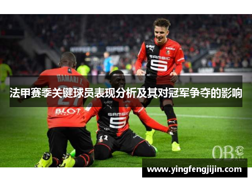 法甲赛季关键球员表现分析及其对冠军争夺的影响