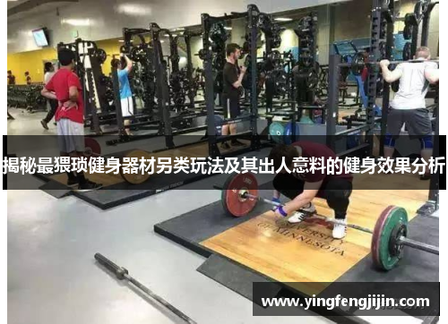 揭秘最猥琐健身器材另类玩法及其出人意料的健身效果分析