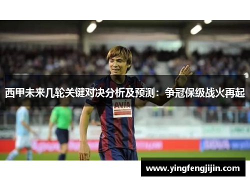 西甲未来几轮关键对决分析及预测：争冠保级战火再起