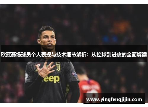 欧冠赛场球员个人表现与技术细节解析：从控球到进攻的全面解读