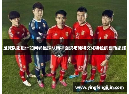 足球队服设计如何彰显球队精神面貌与独特文化特色的创新思路