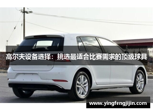 高尔夫设备选择：挑选最适合比赛需求的顶级球具